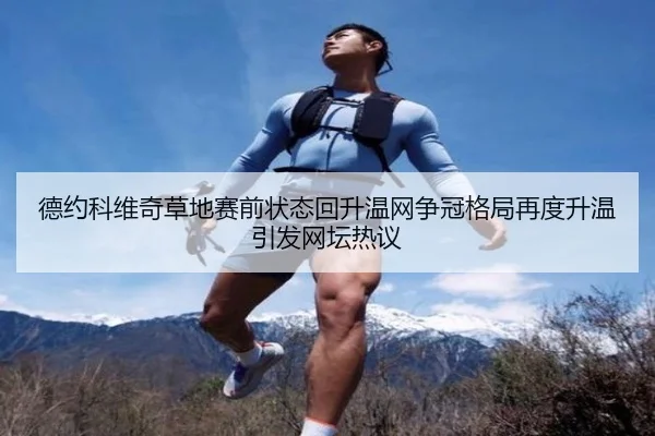 德约科维奇草地赛前状态回升温网争冠格局再度升温引发网坛热议